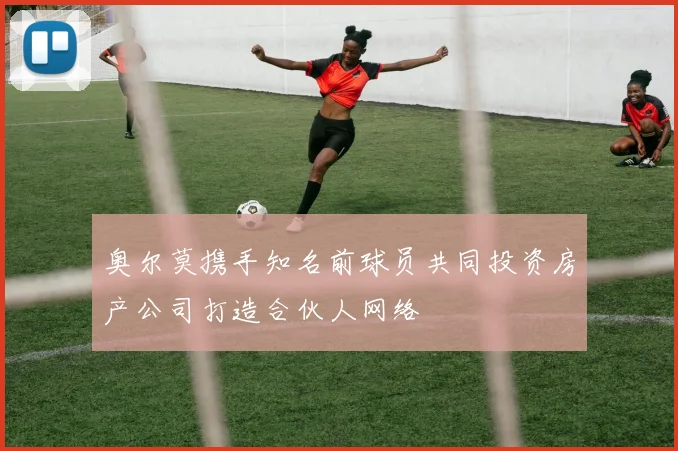 奥尔莫携手知名前球员共同投资房产公司打造合伙人网络
