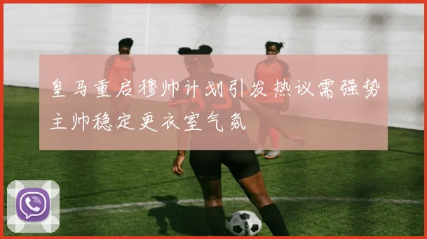 皇马重启穆帅计划引发热议需强势主帅稳定更衣室气氛