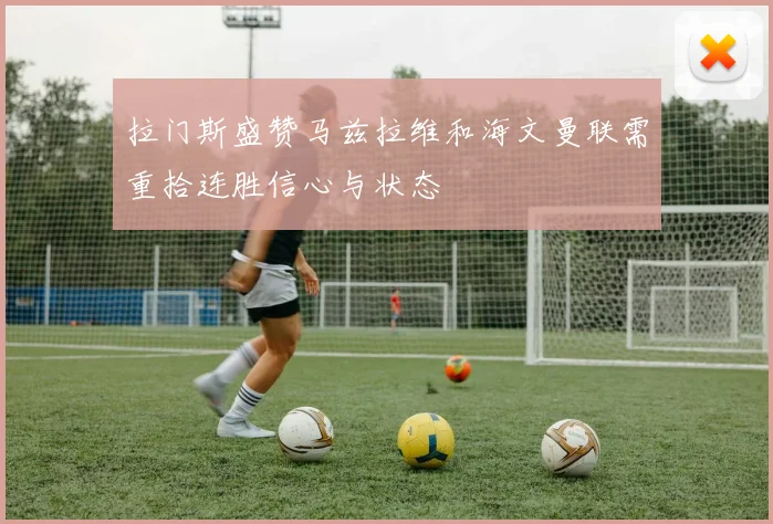 拉门斯盛赞马兹拉维和海文曼联需重拾连胜信心与状态