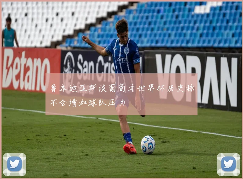 鲁本迪亚斯谈葡萄牙世界杯历史称不会增加球队压力