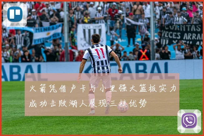 火箭凭借卢卡与小里强大篮板实力成功击败湖人展现三核优势