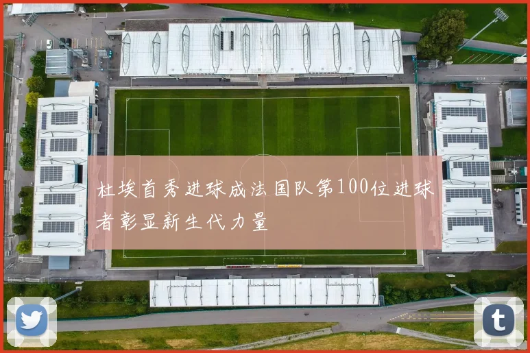 杜埃首秀进球成法国队第100位进球者彰显新生代力量
