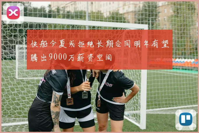 快船今夏或拒绝长期合同明年有望腾出9000万薪资空间
