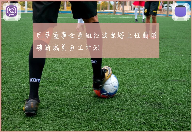 巴萨董事会重组拉波尔塔上任前明确新成员分工计划