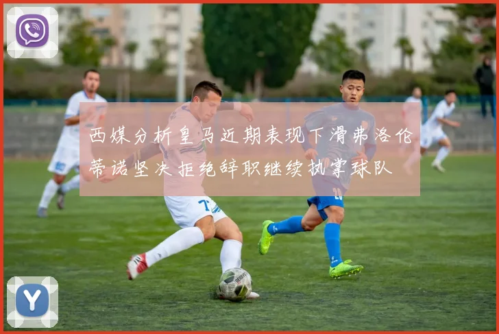 西媒分析皇马近期表现下滑弗洛伦蒂诺坚决拒绝辞职继续执掌球队