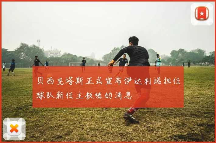 贝西克塔斯正式宣布伊达利诺担任球队新任主教练的消息