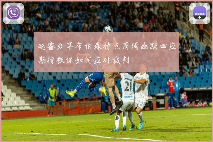 赵睿分享布伦森特点周琦幽默回应期待教你如何应对裁判