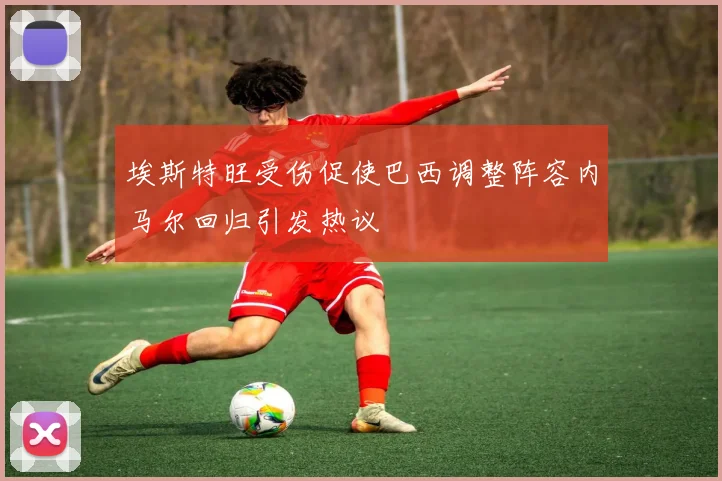 埃斯特旺受伤促使巴西调整阵容内马尔回归引发热议