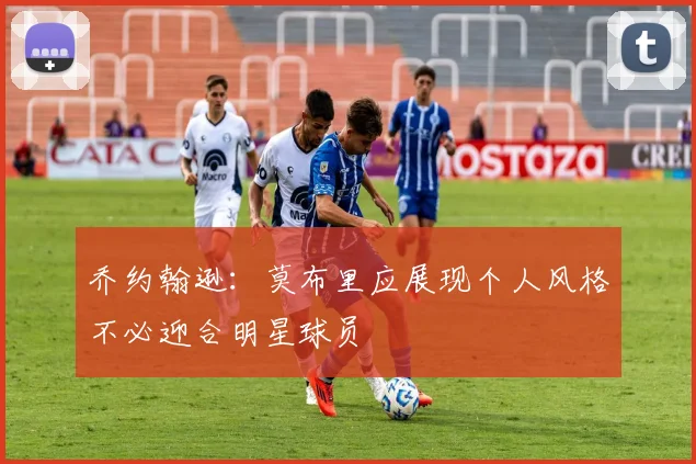 乔约翰逊：莫布里应展现个人风格不必迎合明星球员