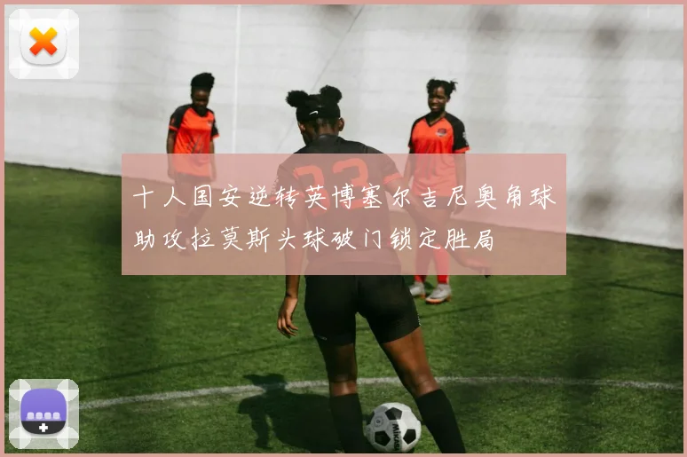 十人国安逆转英博塞尔吉尼奥角球助攻拉莫斯头球破门锁定胜局