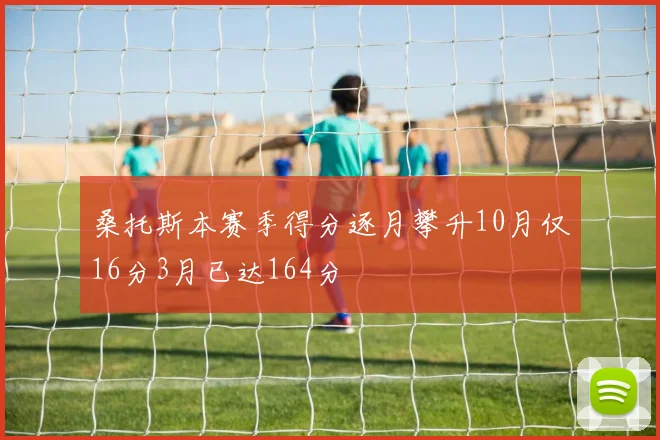 桑托斯本赛季得分逐月攀升10月仅16分3月已达164分