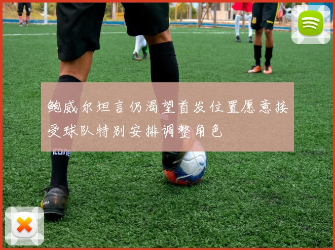 鲍威尔坦言仍渴望首发位置愿意接受球队特别安排调整角色