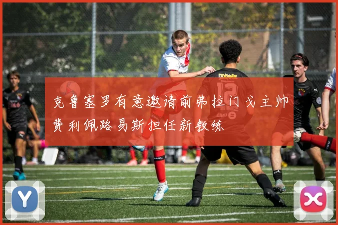 克鲁塞罗有意邀请前弗拉门戈主帅费利佩路易斯担任新教练