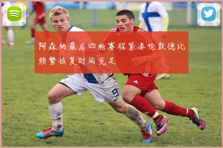 阿森纳最后四轮赛程紧凑伦敦德比频繁恢复时间充足