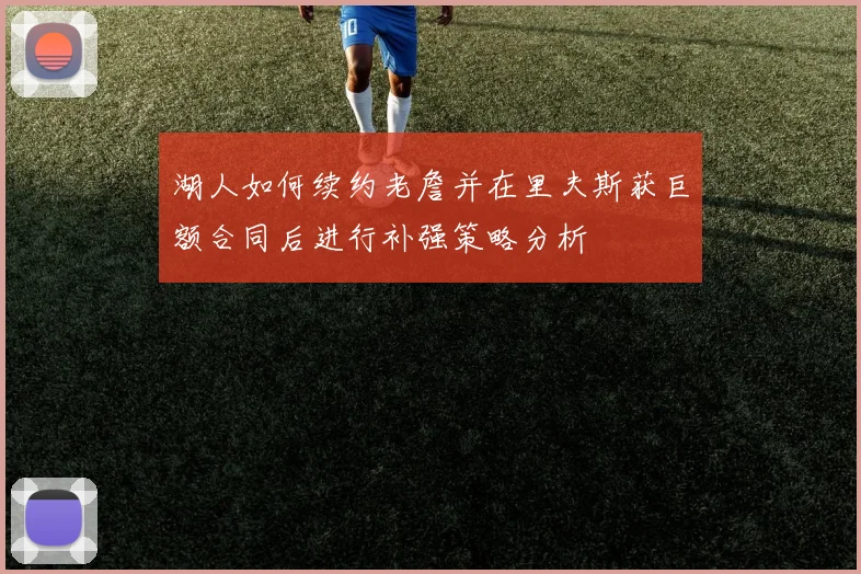 湖人如何续约老詹并在里夫斯获巨额合同后进行补强策略分析