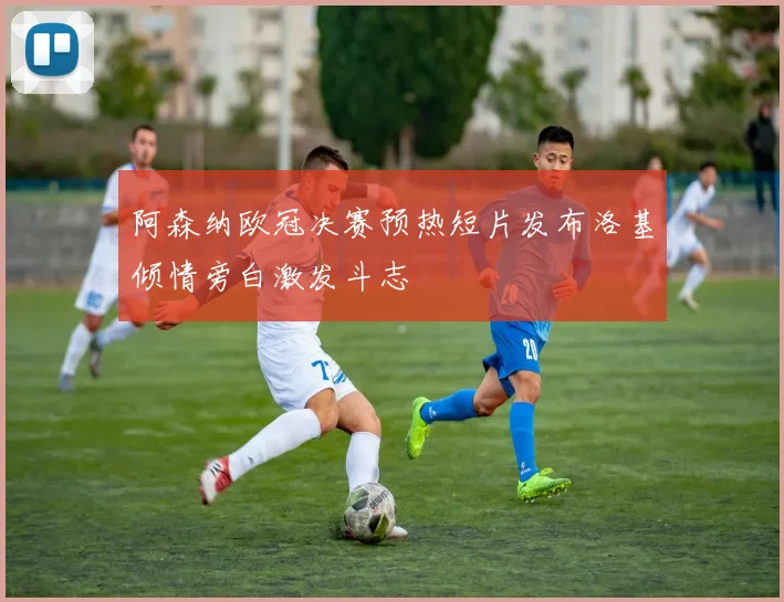 阿森纳欧冠决赛预热短片发布洛基倾情旁白激发斗志