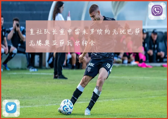 皇社队长重申雷米罗续约无忧巴萨无缘奥亚萨瓦尔转会