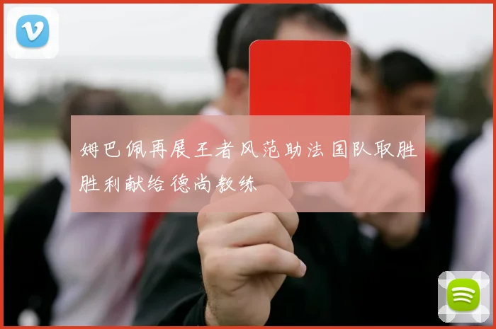 姆巴佩再展王者风范助法国队取胜胜利献给德尚教练